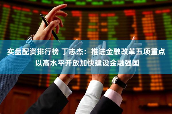实盘配资排行榜 丁志杰：推进金融改革五项重点 以高水平开放加快建设金融强国
