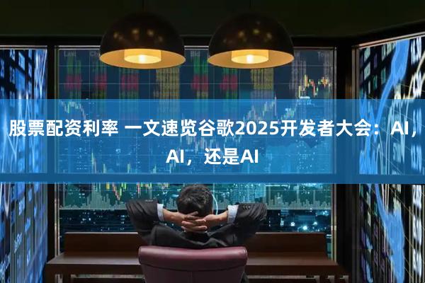 股票配资利率 一文速览谷歌2025开发者大会：AI，AI，还是AI