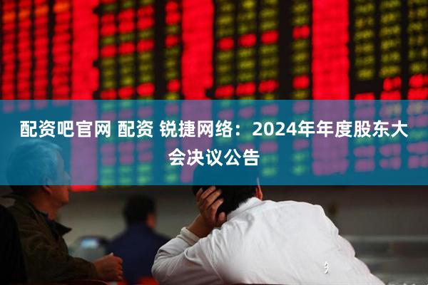 配资吧官网 配资 锐捷网络：2024年年度股东大会决议公告
