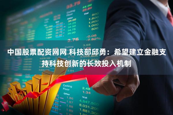 中国股票配资网网 科技部邱勇：希望建立金融支持科技创新的长效投入机制