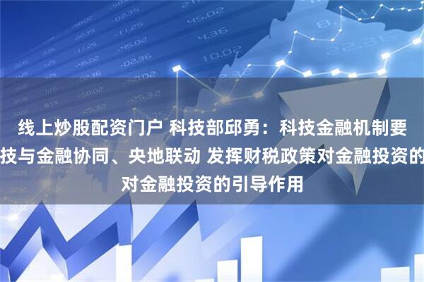线上炒股配资门户 科技部邱勇：科技金融机制要求强化科技与金融协同、央地联动 发挥财税政策对金融投资的引导作用