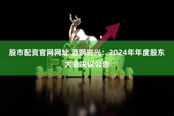 股市配资官网网址 酒钢宏兴：2024年年度股东大会决议公告