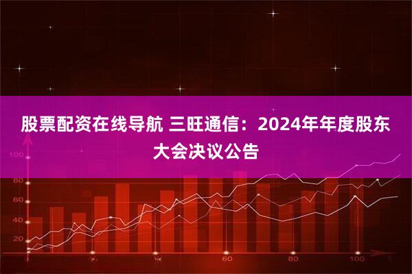 股票配资在线导航 三旺通信：2024年年度股东大会决议公告