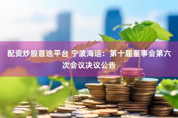 配资炒股首选平台 宁波海运：第十届董事会第六次会议决议公告