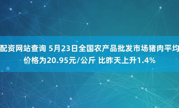 配资网站查询 5月23日全国农产品批发市场猪肉平均价格为20.95元/公斤 比昨天上升1.4%