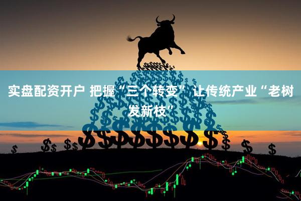 实盘配资开户 把握“三个转变” 让传统产业“老树发新枝”