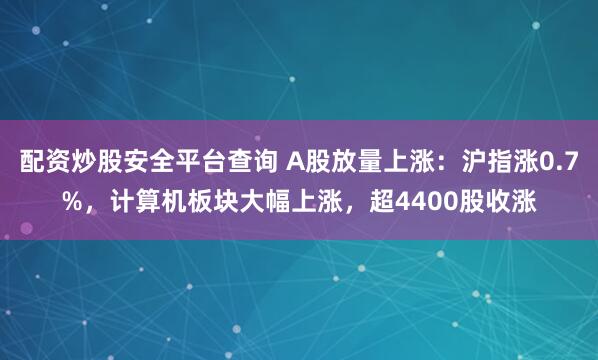 配资炒股安全平台查询 A股放量上涨：沪指涨0.7%，计算机板块大幅上涨，超4400股收涨