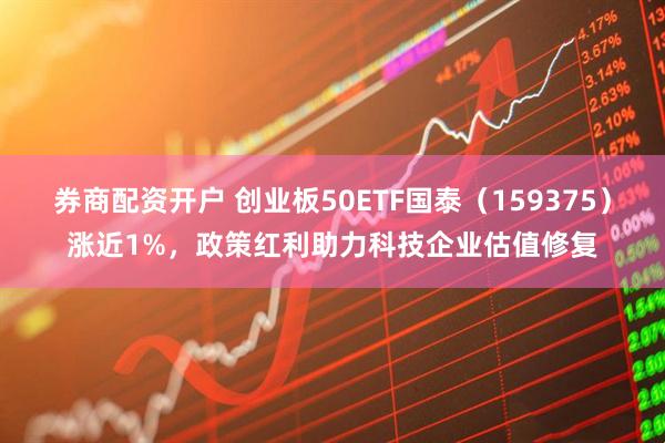 券商配资开户 创业板50ETF国泰（159375）涨近1%，政策红利助力科技企业估值修复