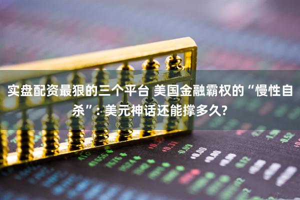 实盘配资最狠的三个平台 美国金融霸权的“慢性自杀”: 美元神话还能撑多久?