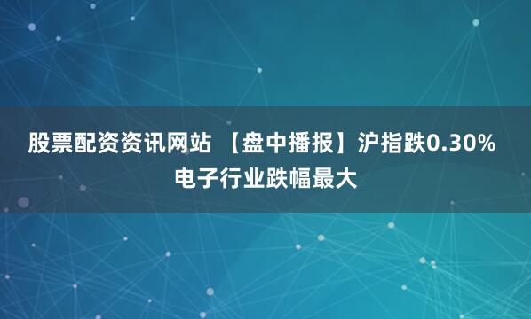 股票配资资讯网站 【盘中播报】沪指跌0.30% 电子行业跌幅最大