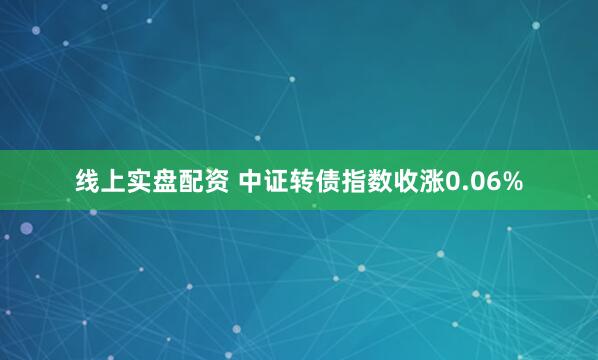 线上实盘配资 中证转债指数收涨0.06%