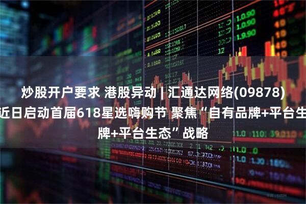 炒股开户要求 港股异动 | 汇通达网络(09878)涨超6% 近日启动首届618星选嗨购节 聚焦“自有品牌+平台生态”战略
