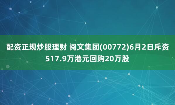 配资正规炒股理财 阅文集团(00772)6月2日斥资517.9万港元回购20万股