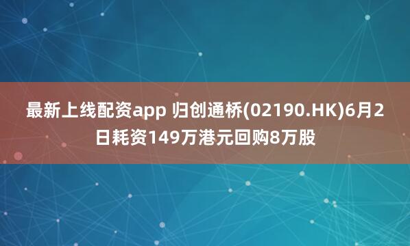最新上线配资app 归创通桥(02190.HK)6月2日耗资149万港元回购8万股