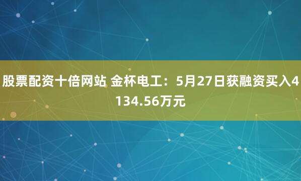 股票配资十倍网站 金杯电工：5月27日获融资买入4134.56万元