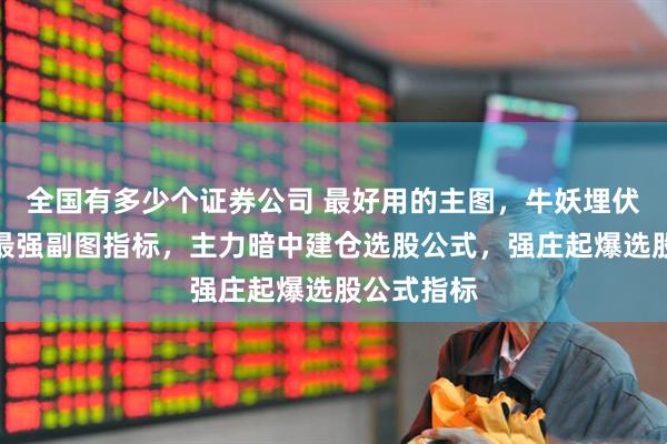 全国有多少个证券公司 最好用的主图，牛妖埋伏主力吸筹最强副图指标，主力暗中建仓选股公式，强庄起爆选股公式指标