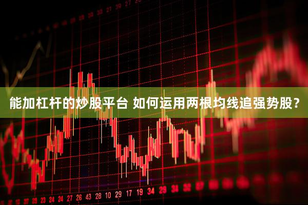能加杠杆的炒股平台 如何运用两根均线追强势股？