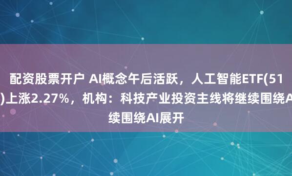 配资股票开户 AI概念午后活跃，人工智能ETF(515980)上涨2.27%，机构：科技产业投资主线将继续围绕AI展开