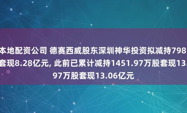 本地配资公司 德赛西威股东深圳神华投资拟减持798.03万股套现8.28亿元, 此前已累计减持1451.97万股套现13.06亿元