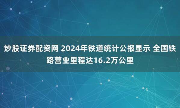 炒股证券配资网 2024年铁道统计公报显示 全国铁路营业里程达16.2万公里