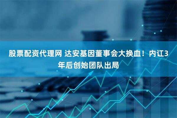 股票配资代理网 达安基因董事会大换血！内讧3年后创始团队出局