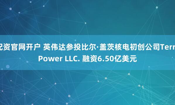 配资官网开户 英伟达参投比尔·盖茨核电初创公司TerraPower LLC. 融资6.50亿美元