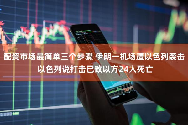 配资市场最简单三个步骤 伊朗一机场遭以色列袭击 以色列说打击已致以方24人死亡