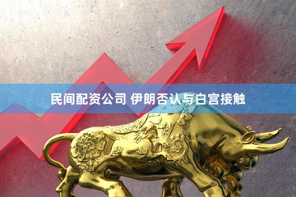 民间配资公司 伊朗否认与白宫接触