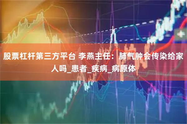 股票杠杆第三方平台 李燕主任：肺气肿会传染给家人吗_患者_疾病_病原体