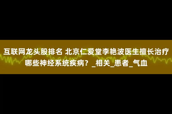 互联网龙头股排名 北京仁爱堂李艳波医生擅长治疗哪些神经系统疾病？_相关_患者_气血