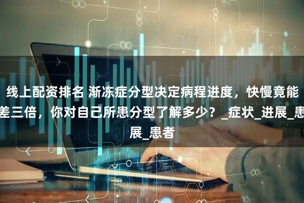 线上配资排名 渐冻症分型决定病程进度，快慢竟能相差三倍，你对自己所患分型了解多少？_症状_进展_患者