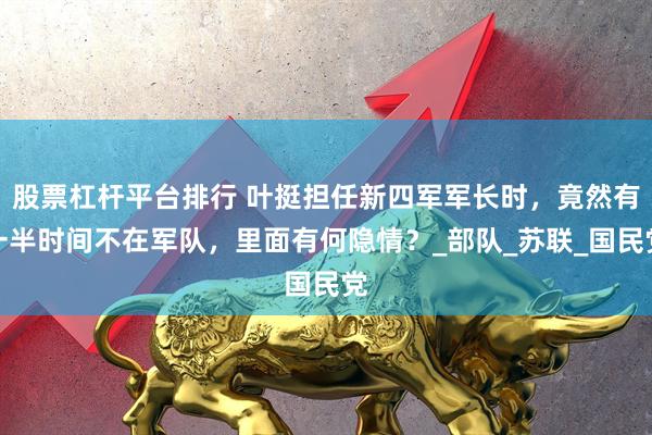 股票杠杆平台排行 叶挺担任新四军军长时，竟然有一半时间不在军队，里面有何隐情？_部队_苏联_国民党