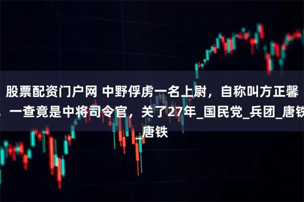 股票配资门户网 中野俘虏一名上尉，自称叫方正馨，一查竟是中将司令官，关了27年_国民党_兵团_唐铁