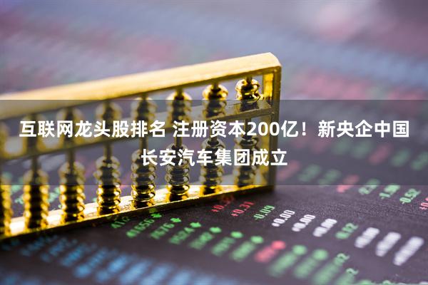 互联网龙头股排名 注册资本200亿！新央企中国长安汽车集团成立