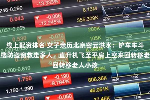 线上配资排名 女子亲历北京密云洪水：铲车车斗伸至二楼防盗窗救走多人，直升机飞至平房上空来回转移老人小孩