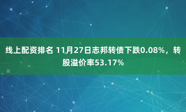 线上配资排名 11月27日志邦转债下跌0.08%,转股溢价率53.17%