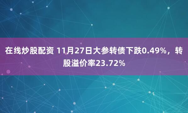 在线炒股配资 11月27日大参转债下跌0.49%,转股溢价率23.72%