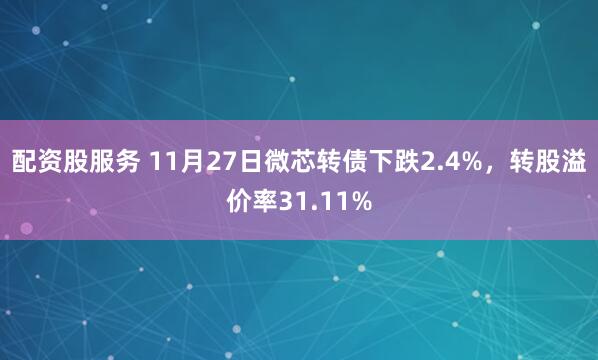 配资股服务 11月27日微芯转债下跌2.4%,转股溢价率31.11%