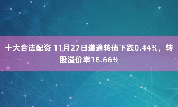 十大合法配资 11月27日道通转债下跌0.44%,转股溢价率18.66%
