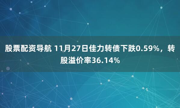 股票配资导航 11月27日佳力转债下跌0.59%,转股溢价率36.14%
