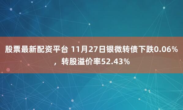 股票最新配资平台 11月27日银微转债下跌0.06%,转股溢价率52.43%