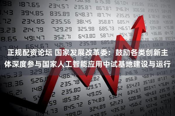 正规配资论坛 国家发展改革委:鼓励各类创新主体深度参与国家人工智能应用中试基地建设与运行