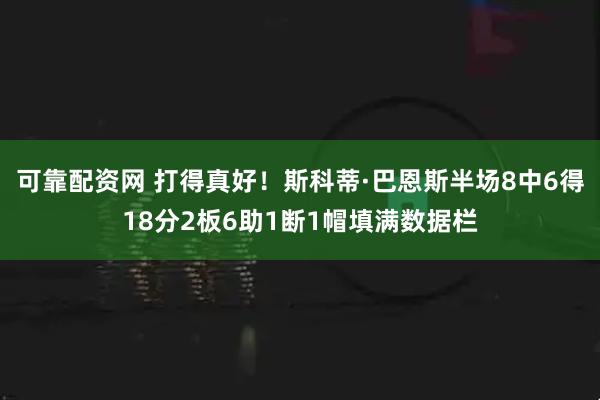 可靠配资网 打得真好！斯科蒂·巴恩斯半场8中6得18分2板6助1断1帽填满数据栏