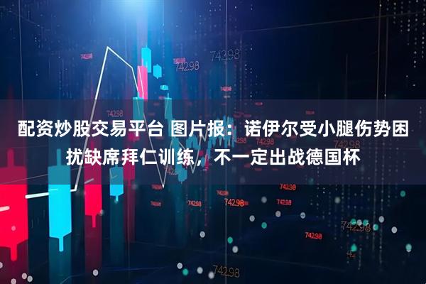 配资炒股交易平台 图片报：诺伊尔受小腿伤势困扰缺席拜仁训练，不一定出战德国杯
