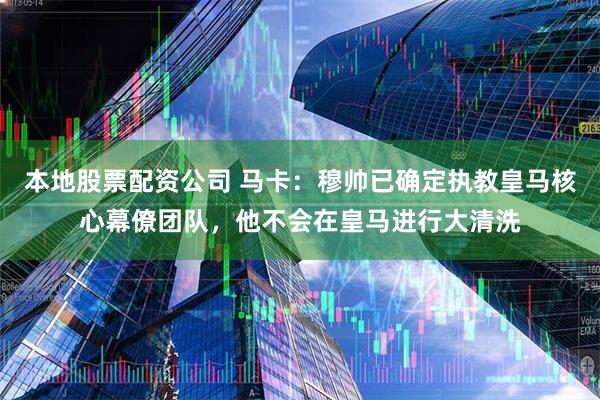 本地股票配资公司 马卡：穆帅已确定执教皇马核心幕僚团队，他不会在皇马进行大清洗