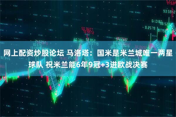 网上配资炒股论坛 马洛塔：国米是米兰城唯一两星球队 祝米兰能6年9冠+3进欧战决赛