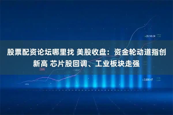 股票配资论坛哪里找 美股收盘：资金轮动道指创新高 芯片股回调、工业板块走强