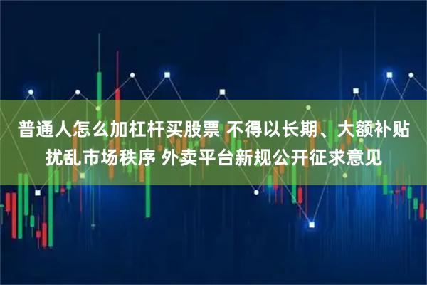 普通人怎么加杠杆买股票 不得以长期、大额补贴扰乱市场秩序 外卖平台新规公开征求意见