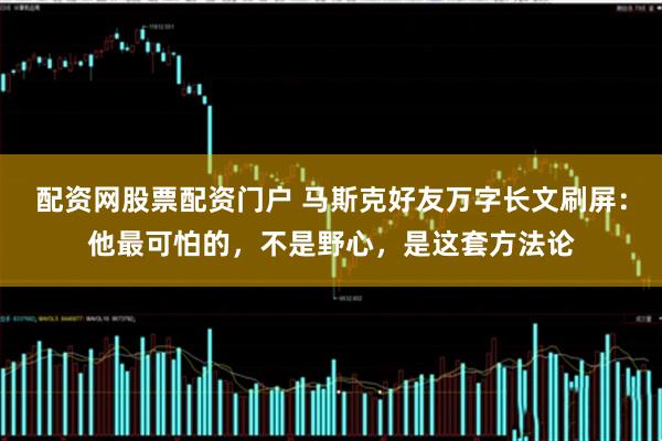 配资网股票配资门户 马斯克好友万字长文刷屏：他最可怕的，不是野心，是这套方法论