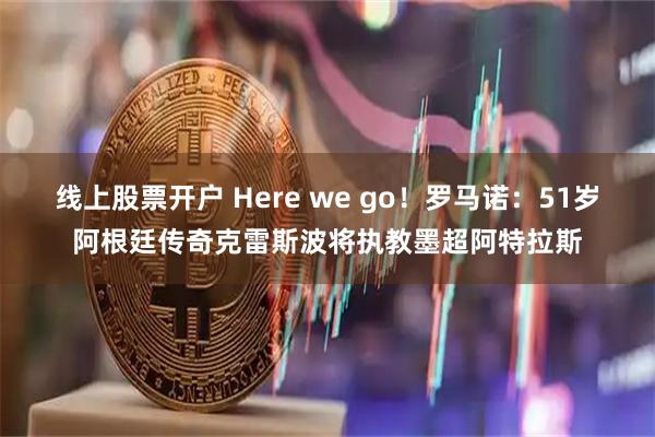线上股票开户 Here we go！罗马诺：51岁阿根廷传奇克雷斯波将执教墨超阿特拉斯